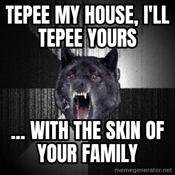 Insanity Wolf meme: tepee my house, I'll tepee yours / ... With the skin of your family