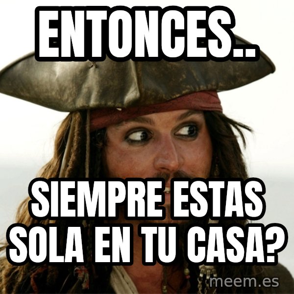 Jack.Sparrow. meme: entonces.. / Siempre estas sola en tu casa?