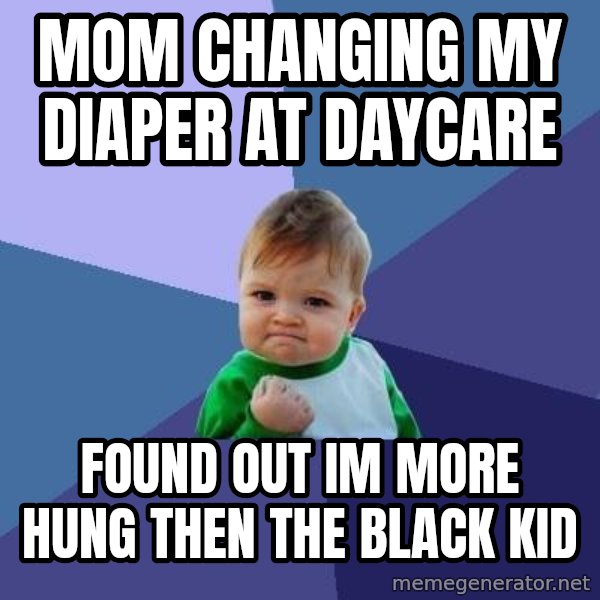 Success Kid meme: mom changing my diaper at daycare / found out im more hung then the black kid