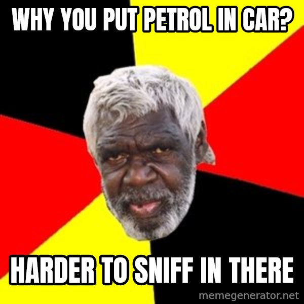 Aboriginal meme: Why you put petRol in car? / HaRder to sniff in there