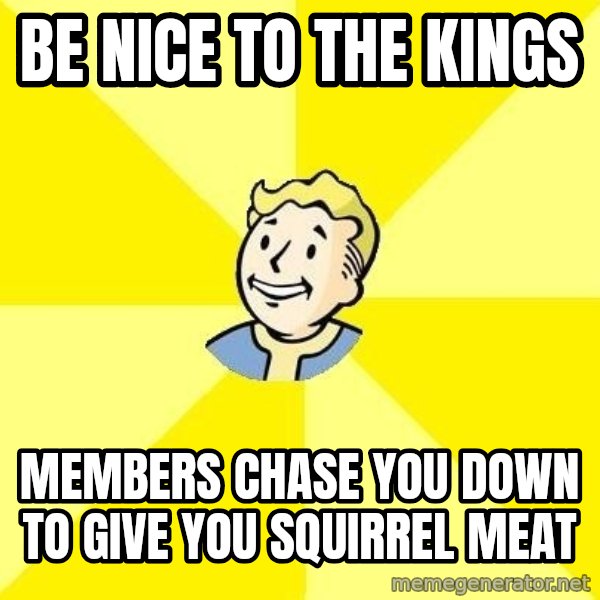 Fallout 3 meme: Be nice to the kings / members chase you down to give you squirrel meat