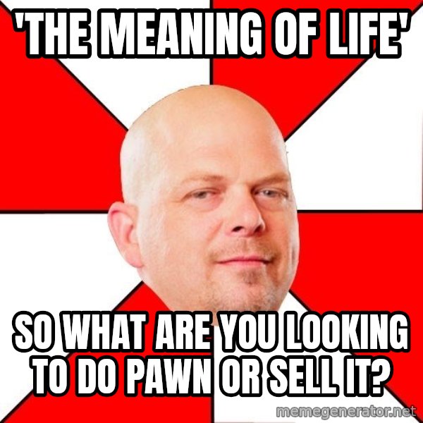 Pawn Stars meme: 'the meaning of life' / so what are you looking to do pawn or sell it?