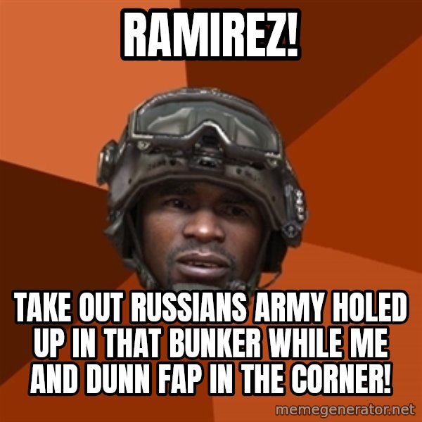 Sgt. Foley meme: Ramirez! / take out russians army holed up in that bunker while me and dunn fap in the corner!
