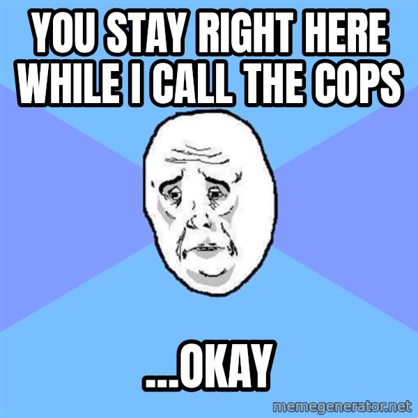 Okay Guy meme: You stay right here while I call the cops / ...okay
