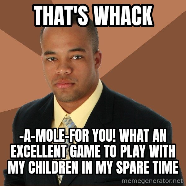 Successful Black Man meme: That's whack / -a-mole-for you! What an excellent game to play with my children in my spare time