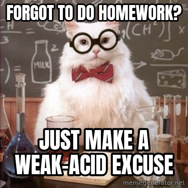 Chemistry Cat meme: forgot to do homework? / just make a weak-acid excuse