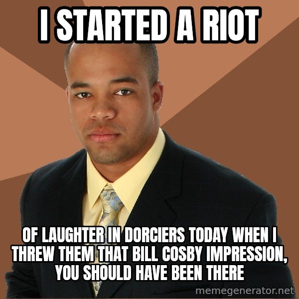 Successful Black Man meme: I started a riot / of laughter in dorciers today when i threw them that bill cosby impression, you should have been there