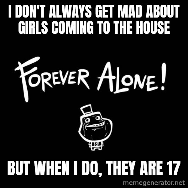 The Most Interesting Man In The World meme: I don't always get mad about girls coming to the house / But when i do, they are 17