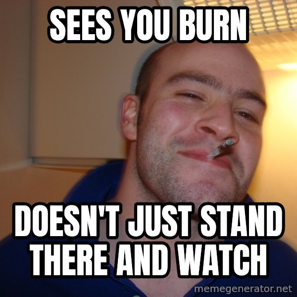 Good Guy Greg meme: Sees you burn / doesn't just stand there and watch