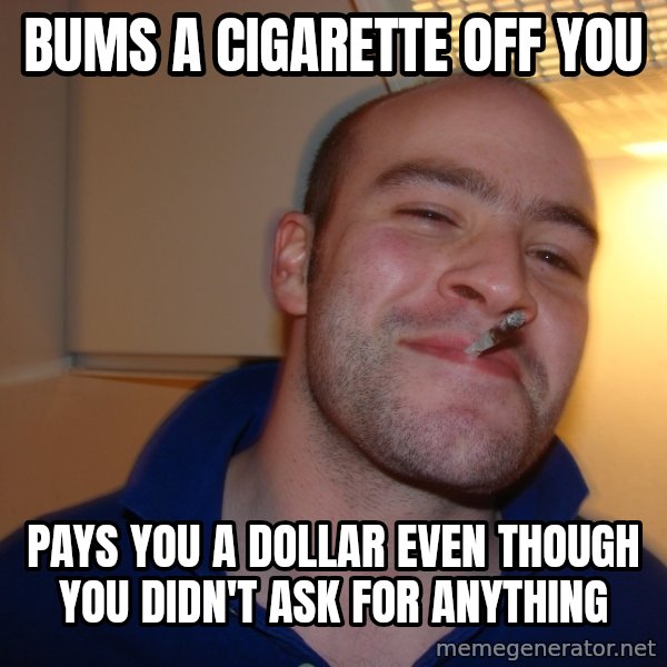Good Guy Greg meme: bums a cigarette off you / pays you a dollar even though you didn't ask for anything