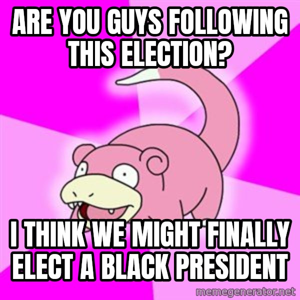 Slowpoke meme: are you guys following this election? / i think we might finally elect a black president