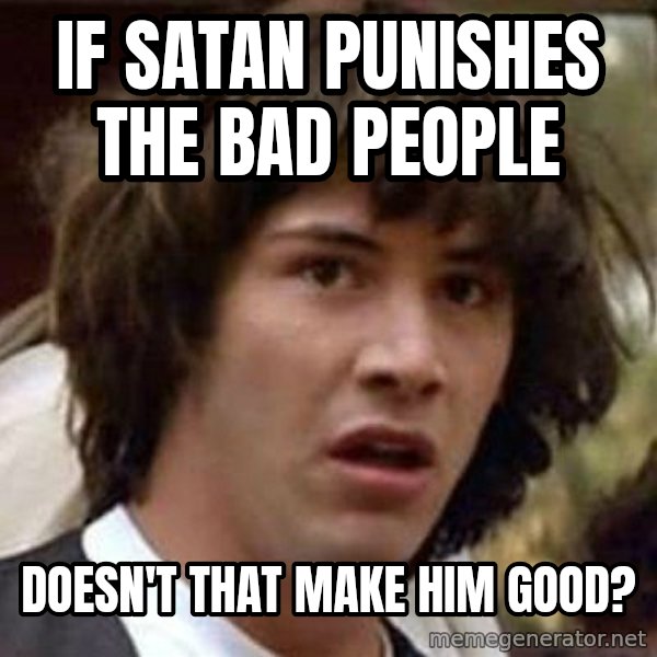 Conspiracy Keanu meme: If satan punishes the bad people / doesn't that make him good?