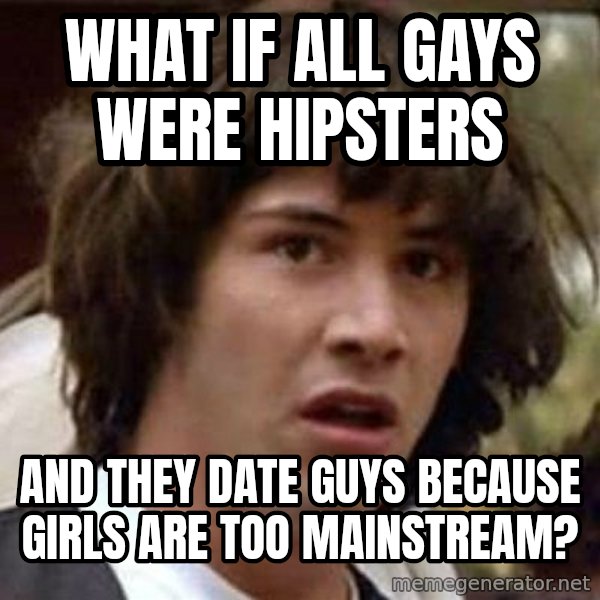 Conspiracy Keanu meme: What if all gays were hipsters / and they date guys because girls are too mainstream?