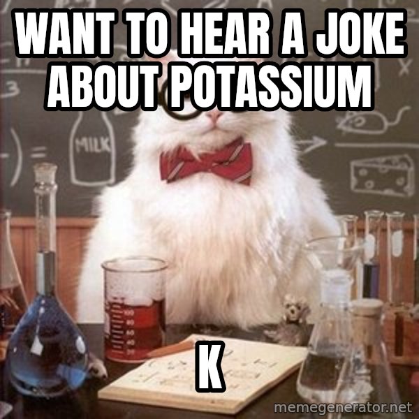 Chemistry Cat meme: want to hear a joke about potassium / k