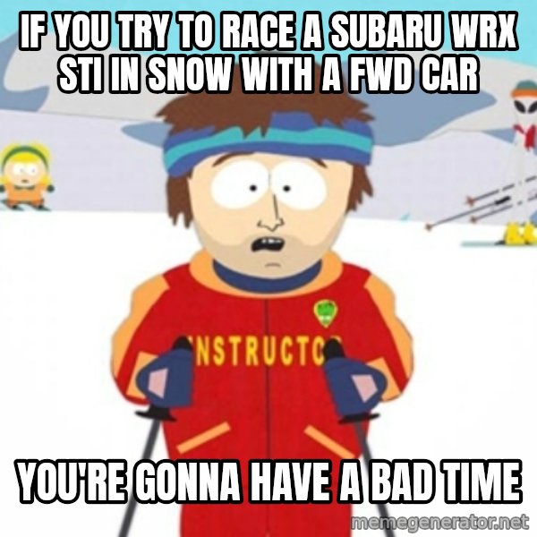 Bad time ski instructor 1 meme: IF YOU TRY TO RACE A SUBARU WRX STI IN SNOW WITH A FWD CAR / YOU'RE GONNA HAVE A BAD TIME
