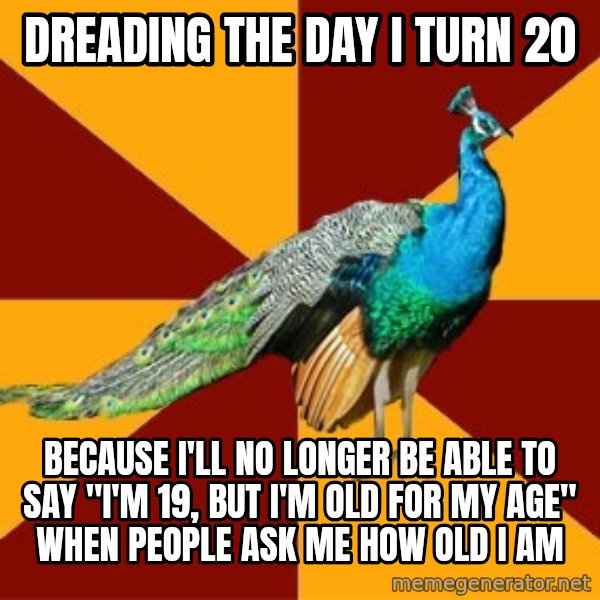 Thespian Peacock meme: dreading the day i turn 20 / because i'll no longer be able to say "I'm 19, but I'm old for my age" when people ask me how old i am