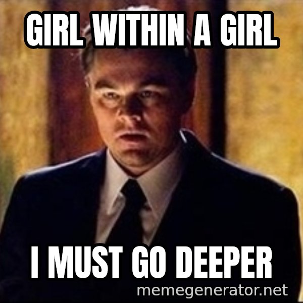 inception meme: girl within a girl / I must go deeper