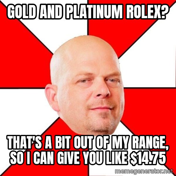 Pawn Stars meme: Gold and platinum rolex? / that's a bit out of my range, so i can give you like $14.75