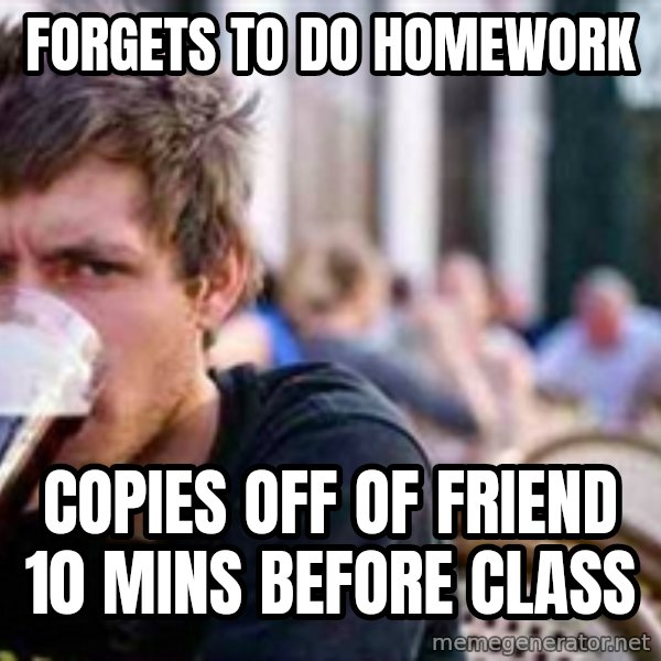 The Lazy College Senior meme: Forgets to do homework / copies off of friend 10 mins before class