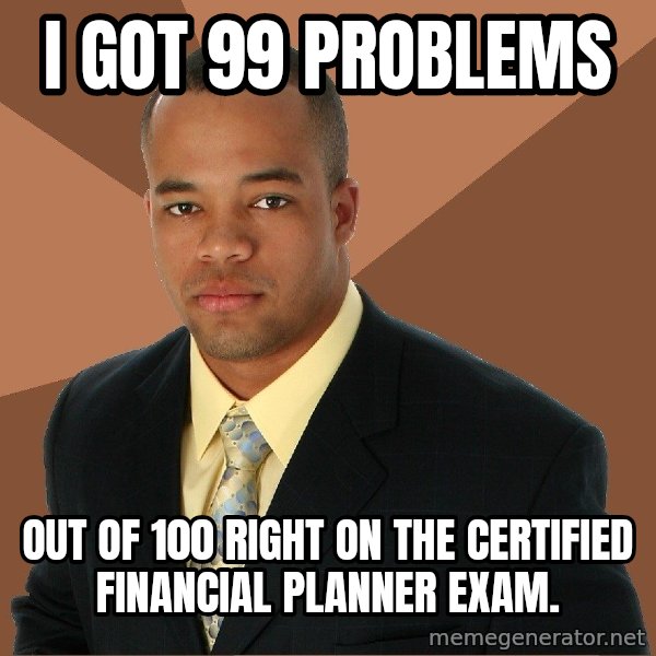 Successful Black Man meme: I got 99 problems / out of 100 right on the certified financial planner exam.