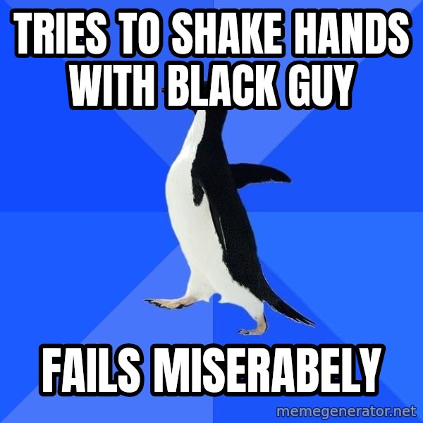 Socially Awkward Penguin meme: tries to shake hands with black guy / fails miserabely