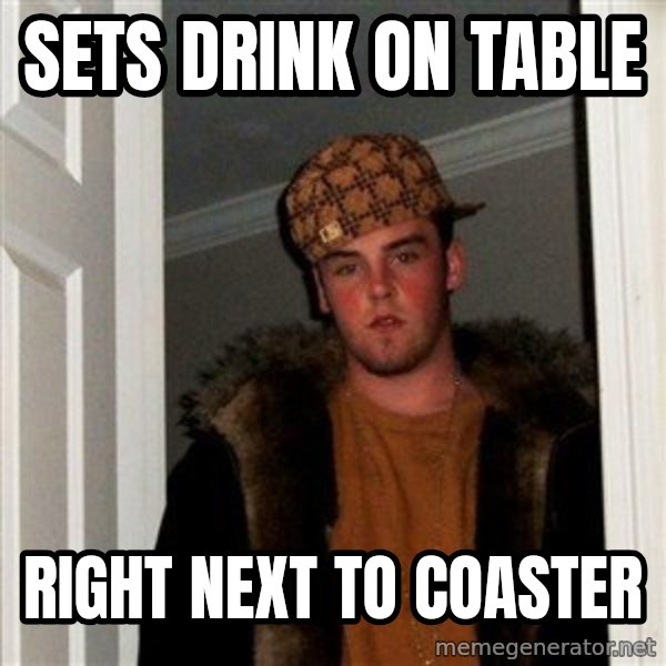 Scumbag Steve meme: sets drink on table / right next to coaster