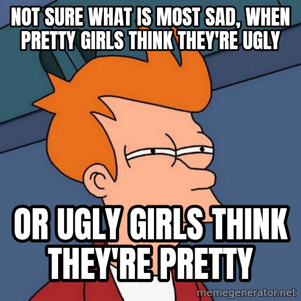 Futurama Fry meme: Not sure what is most sad, when pretty girls think they're ugly / or ugly girls think they're pretty