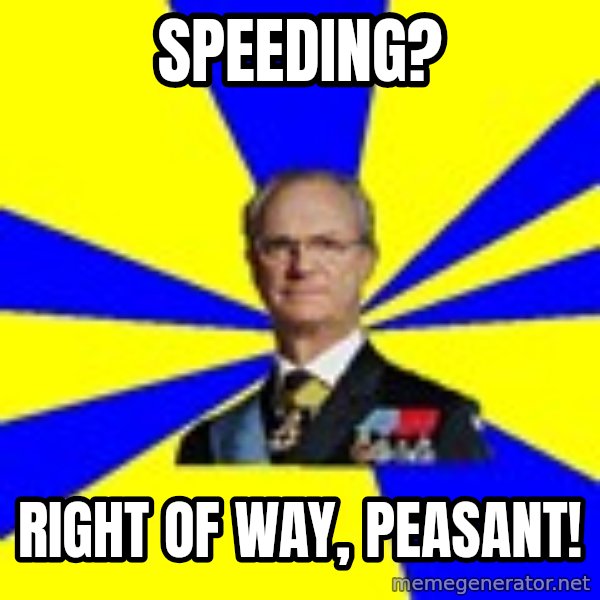 King of Sweden meme: Speeding? / Right of way, peasant!
