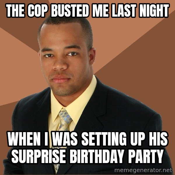 Successful Black Man meme: The cop busted me last night / when i was setting up his surprise birthday party