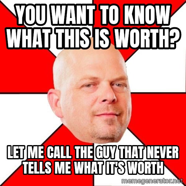 Pawn Stars meme: YOU WANT TO KNOW WHAT THIS IS WORTH? / LET ME CALL THE GUY THAT NEVER TELLS ME WHAT IT'S WORTH