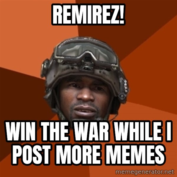 Sgt. Foley meme: remirez! / win the war while i post more memes