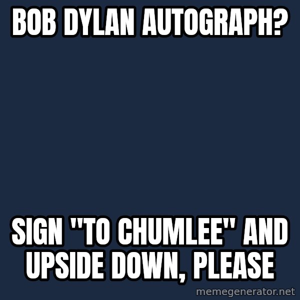 Pawn Stars meme: BOB DYLAN AUTOGRAPH? / SIGN "TO CHUMLEE" AND UPSIDE DOWN, PLEASE