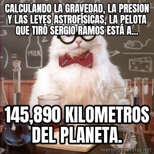 Chemistry Cat meme: CALCULANDO LA GRAVEDAD, LA PRESION Y LAS LEYES ASTROFÍSICAS, LA PELOTA QUE TIRÓ SERGIO RAMOS ESTÁ A... / 145,890 KILOMETROS DEL PLANETA.