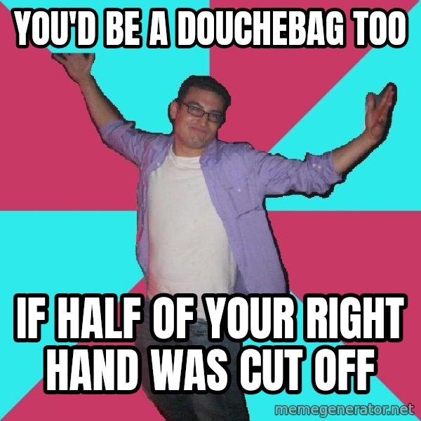 Douchebag Roommate meme: you'd be a douchebag too / if half of your right hand was cut off