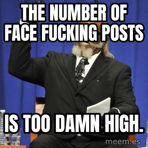 Jimmy Mac meme: the number of face fucking posts / is too damn high.