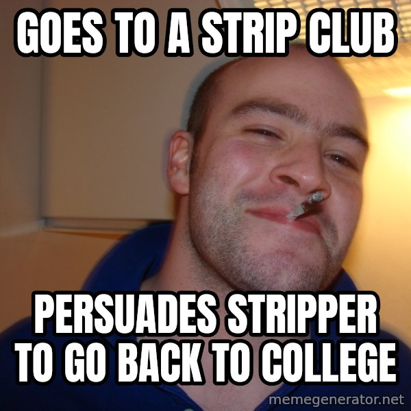 Good Guy Greg meme: goes to a strip club / persuades stripper to go back to college