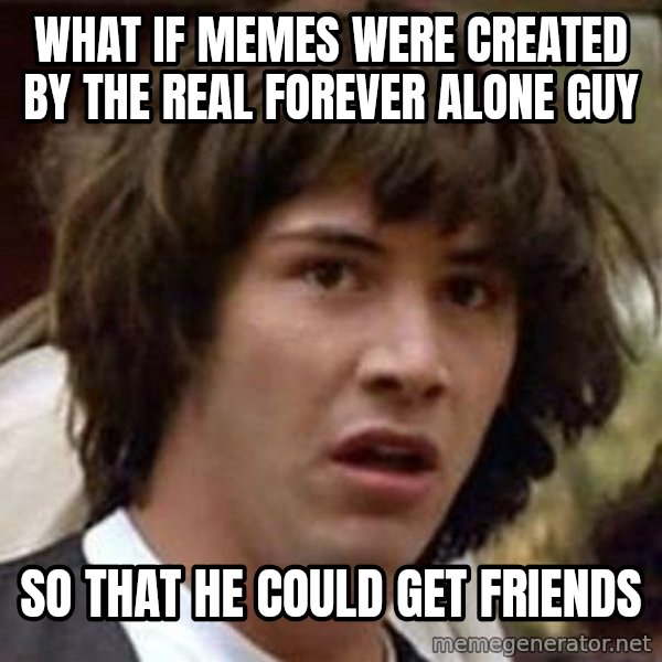 Conspiracy Keanu meme: what if memes were created by the real forever alone guy / so that he could get friends