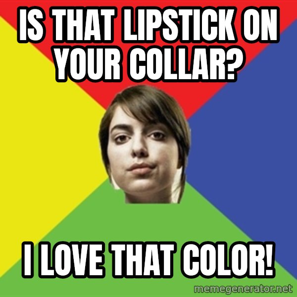 Non Jealous Girl meme: is that lipstick on your collar? / i love that color!