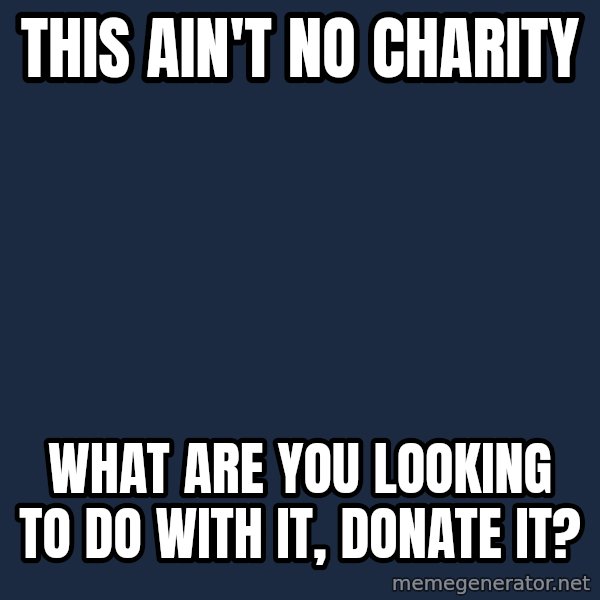 Pawn Stars meme: this ain't no charity / what are you looking to do with it, donate it?