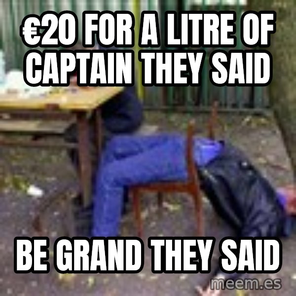 drunk meme: €20 For a litre of captain they said / be grand they said