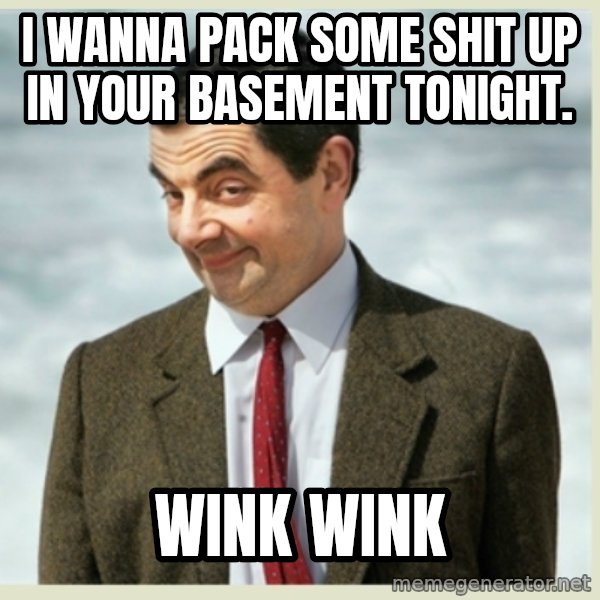 MR bean meme: I wanna pack some shit up in your basement tonight. / wink wink