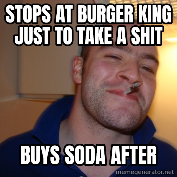 Good Guy Greg meme: stops at burger king just to take a shit / buys soda after