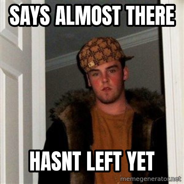Scumbag Steve meme: Says almost there / hasnt left yet