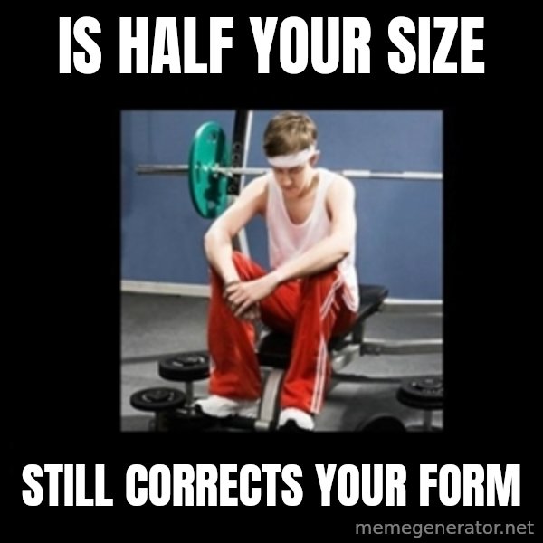 Annoying Gym Newbie meme: IS half your size / Still corrects your form