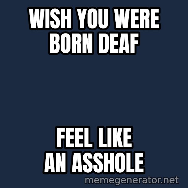 Misophonia Meerkat meme: wish you were born deaf / feel like an asshole