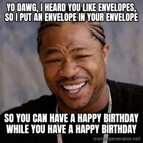 Yo Dawg meme: YO DAWG, i HEARD YOU LIKE ENVELOPES, SO I PUT AN ENVELOPE IN YOUR ENVELOPE / SO YOU CAN HAVE A HAPPY BIRTHDAY WHILE YOU HAVE A HAPPY BIRTHDAY