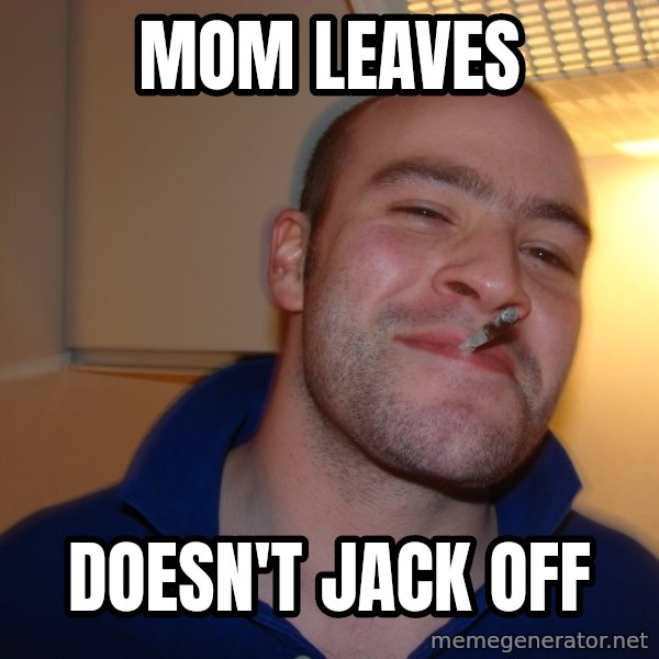 Good Guy Greg meme: Mom leaves / doesn't jack off