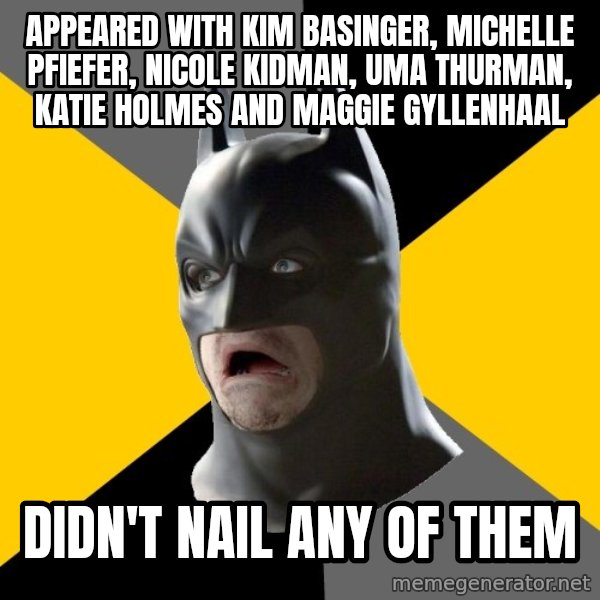 Bad Factman meme: appeared with kim basinger, michelle pfiefer, nicole kidman, uma thurman, katie holmes and maggie Gyllenhaal / didn't nail any of them