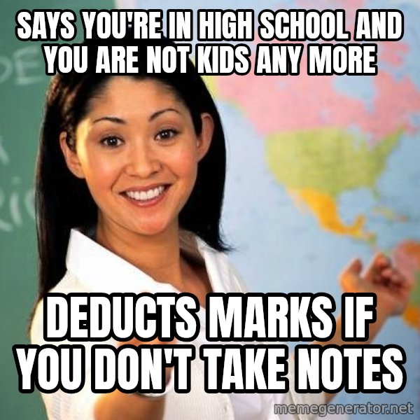 Unhelpful High School Teacher meme: SAYS YOU'RE IN HIGH SCHOOL AND YOU ARE NOT KIDS ANY MORE / DEDUCTS MARKS IF YOU DON'T TAKE NOTES