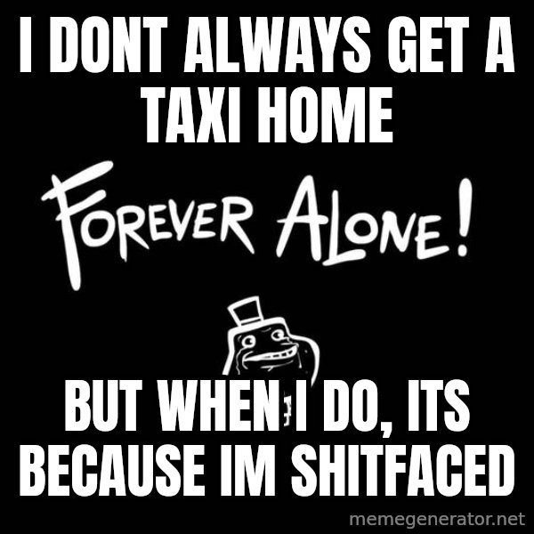 The Most Interesting Man In The World meme: i dont always get a taxi home / but when i do, its because im shitfaced